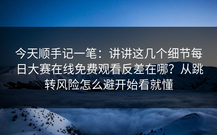 今天顺手记一笔：讲讲这几个细节每日大赛在线免费观看反差在哪？从跳转风险怎么避开始看就懂