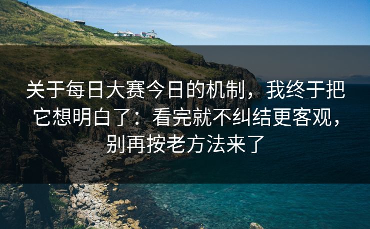 关于每日大赛今日的机制，我终于把它想明白了：看完就不纠结更客观，别再按老方法来了