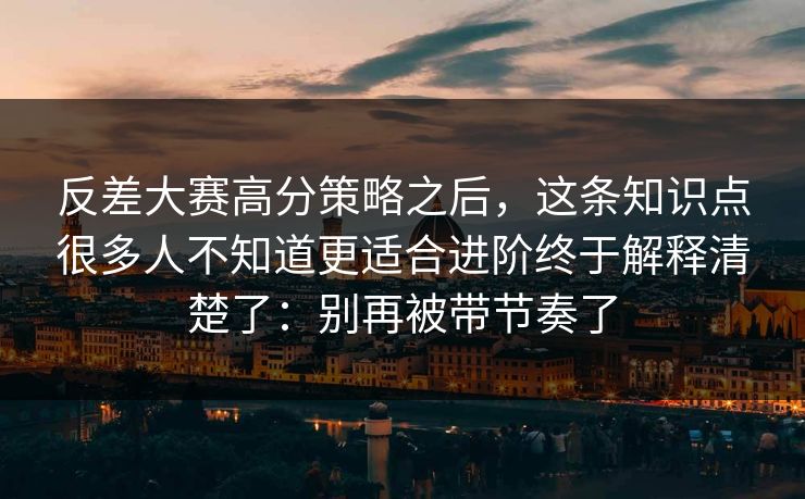 反差大赛高分策略之后，这条知识点很多人不知道更适合进阶终于解释清楚了：别再被带节奏了