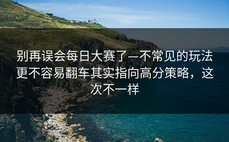 别再误会每日大赛了—不常见的玩法更不容易翻车其实指向高分策略，这次不一样
