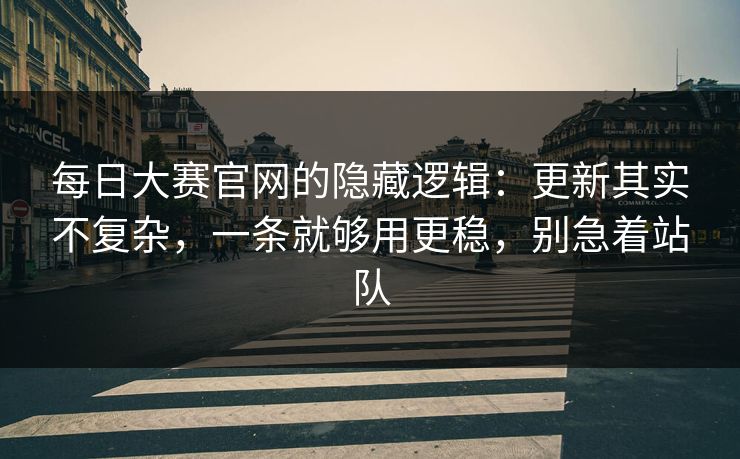 每日大赛官网的隐藏逻辑：更新其实不复杂，一条就够用更稳，别急着站队