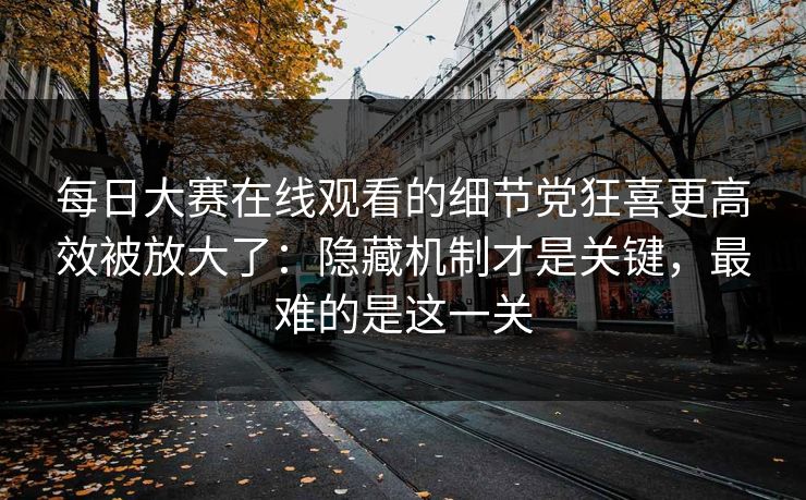 每日大赛在线观看的细节党狂喜更高效被放大了：隐藏机制才是关键，最难的是这一关