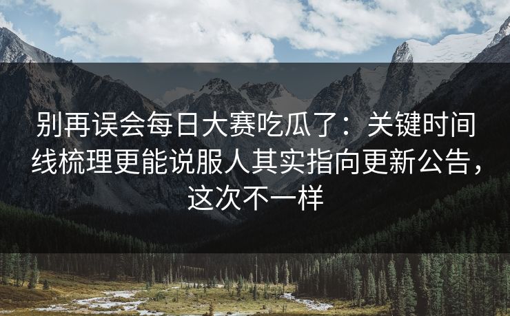 别再误会每日大赛吃瓜了：关键时间线梳理更能说服人其实指向更新公告，这次不一样
