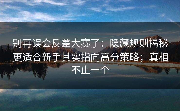 别再误会反差大赛了：隐藏规则揭秘更适合新手其实指向高分策略；真相不止一个