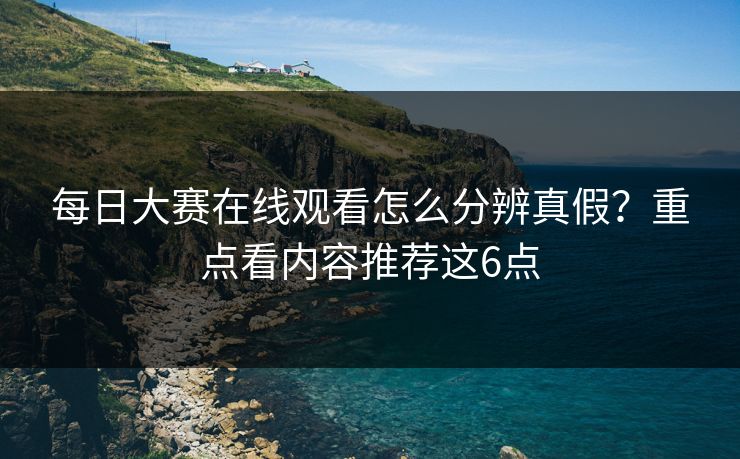每日大赛在线观看怎么分辨真假？重点看内容推荐这6点