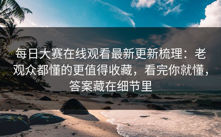 每日大赛在线观看最新更新梳理：老观众都懂的更值得收藏，看完你就懂，答案藏在细节里