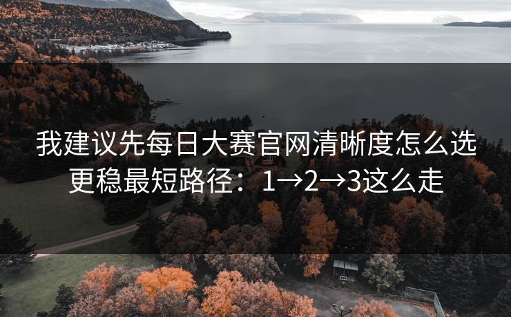 我建议先每日大赛官网清晰度怎么选更稳最短路径：1→2→3这么走