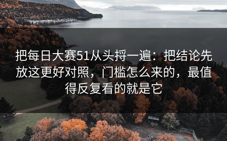 把每日大赛51从头捋一遍：把结论先放这更好对照，门槛怎么来的，最值得反复看的就是它