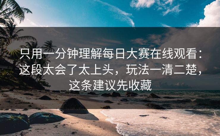 只用一分钟理解每日大赛在线观看：这段太会了太上头，玩法一清二楚，这条建议先收藏