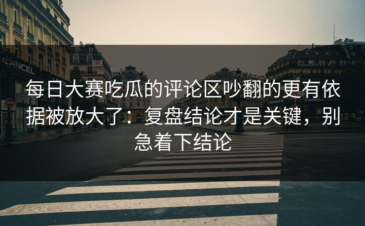 <strong>每日大赛</strong>吃瓜的评论区吵翻的更有依据被放大了：复盘结论才是关键，别急着下结论