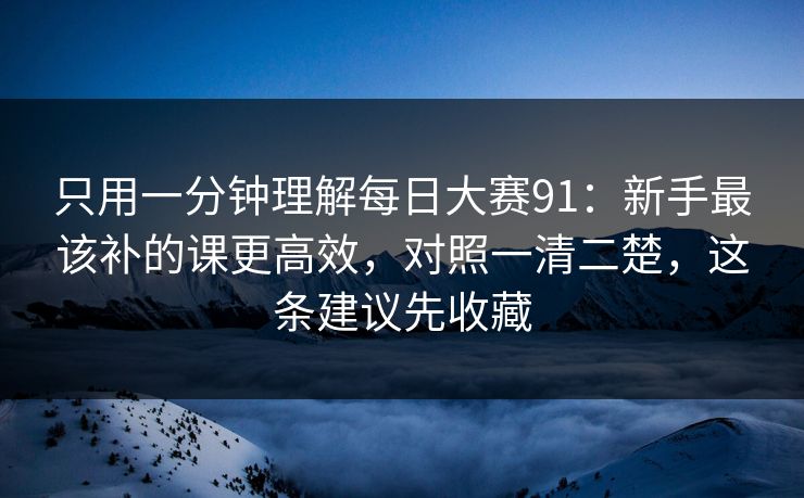 只用一分钟理解<strong>每日大赛</strong>91：新手最该补的课更高效，对照一清二楚，这条建议先收藏