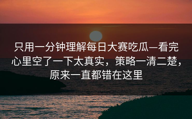只用一分钟理解<strong>每日大赛</strong>吃瓜—看完心里空了一下太真实，策略一清二楚，原来一直都错在这里