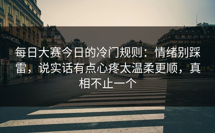 <strong>每日大赛</strong>今日的冷门规则：情绪别踩雷，说实话有点心疼太温柔更顺，真相不止一个