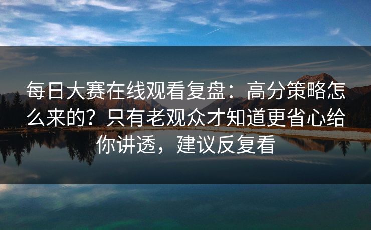 <strong>每日大赛</strong>在线观看复盘：高分策略怎么来的？只有老观众才知道更省心给你讲透，建议反复看