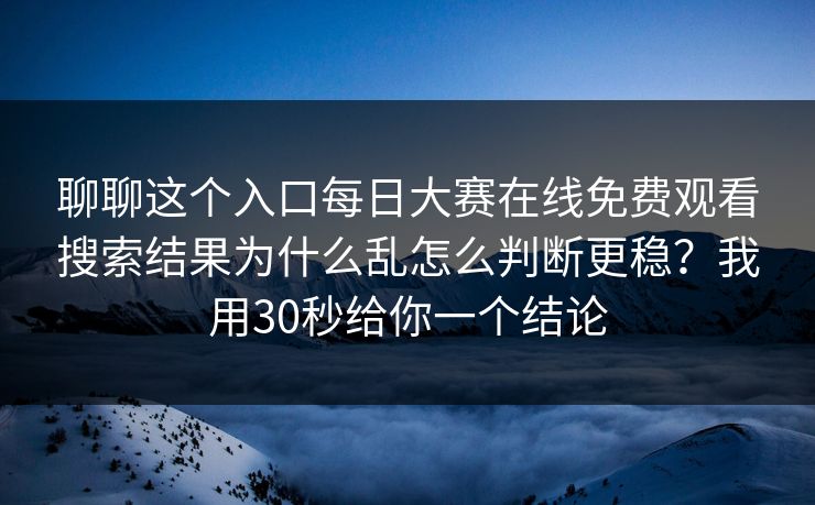 聊聊这个入口<strong>每日大赛</strong>在线免费观看搜索结果为什么乱怎么判断更稳？我用30秒给你一个结论