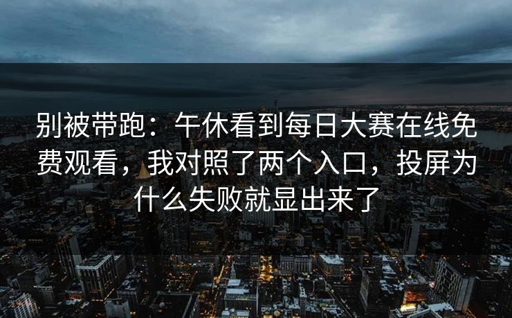 别被带跑：午休看到<strong>每日大赛</strong>在线免费观看，我对照了两个入口，投屏为什么失败就显出来了