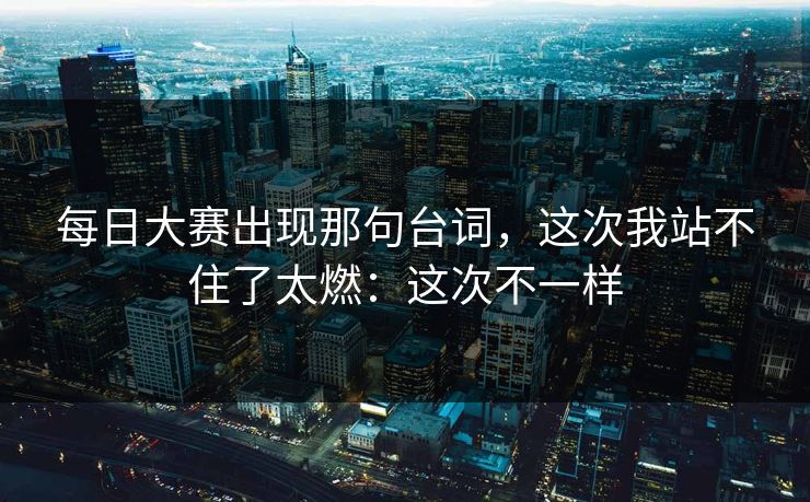 <strong>每日大赛</strong>出现那句台词，这次我站不住了太燃：这次不一样