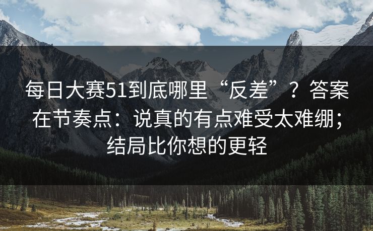 <strong>每日大赛</strong>51到底哪里“反差”？答案在节奏点：说真的有点难受太难绷；结局比你想的更轻