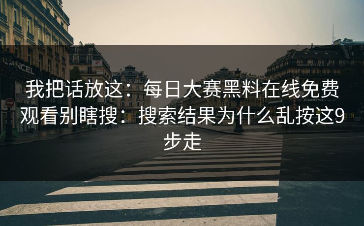 我把话放这：<strong>每日大赛</strong>黑料在线免费观看别瞎搜：搜索结果为什么乱按这9步走