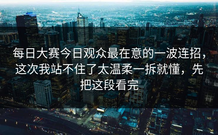 <strong>每日大赛</strong>今日观众最在意的一波连招，这次我站不住了太温柔一拆就懂，先把这段看完