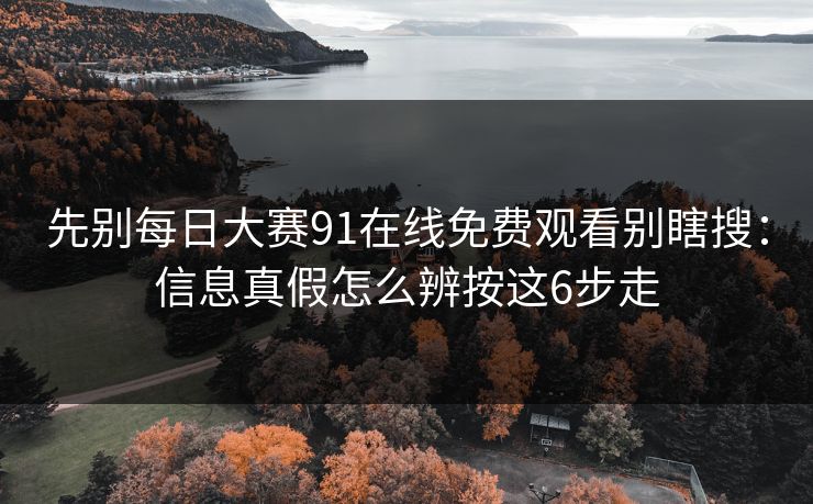 先别<strong>每日大赛</strong>91在线免费观看别瞎搜：信息真假怎么辨按这6步走