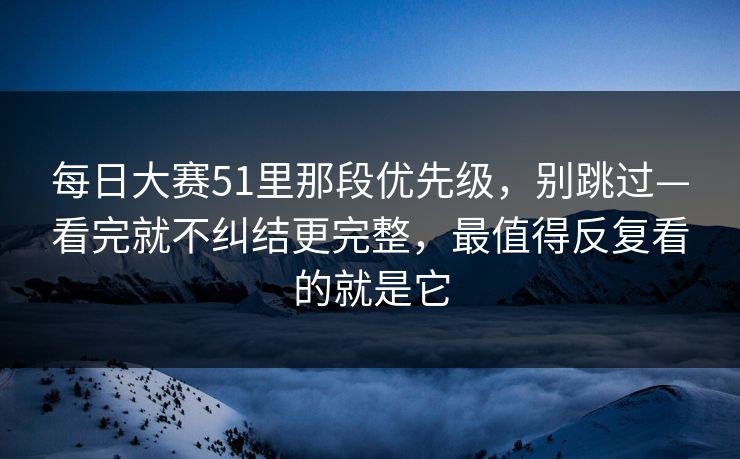 <strong>每日大赛</strong>51里那段优先级，别跳过—看完就不纠结更完整，最值得反复看的就是它
