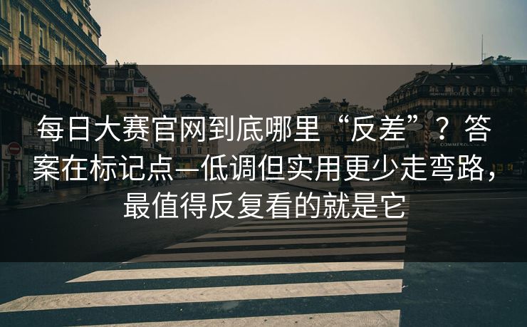 <strong>每日大赛</strong>官网到底哪里“反差”？答案在标记点—低调但实用更少走弯路，最值得反复看的就是它