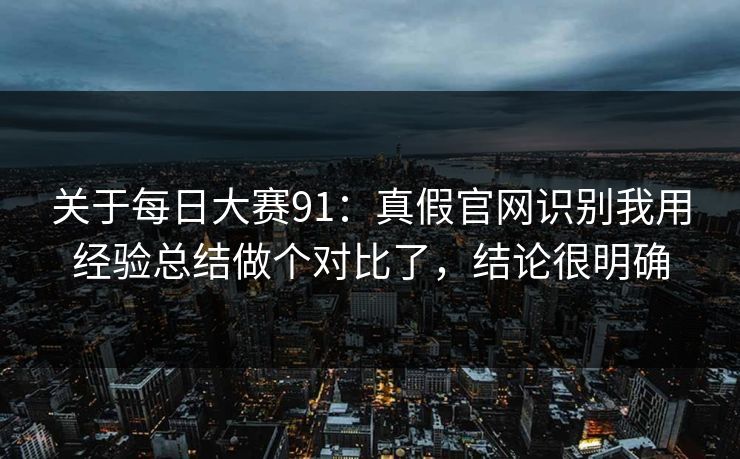 关于<strong>每日大赛</strong>91：真假官网识别我用经验总结做个对比了，结论很明确