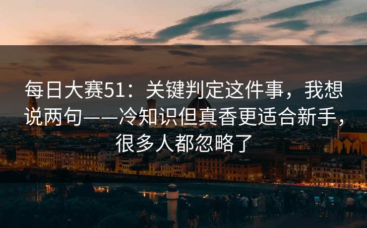 每日大赛51：关键判定这件事，我想说两句——冷知识但真香更适合新手，很多人都忽略了