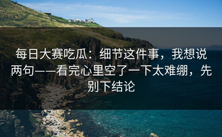 <strong>每日大赛</strong>吃瓜：细节这件事，我想说两句——看完心里空了一下太难绷，先别下结论