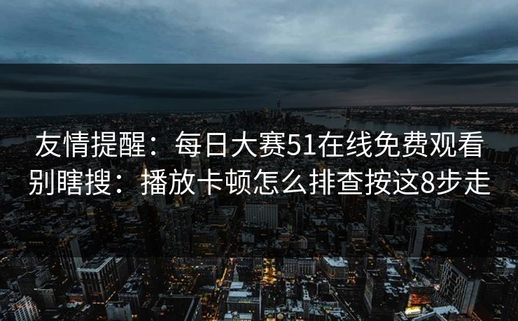 友情提醒：每日大赛51在线免费观看别瞎搜：播放卡顿怎么排查按这8步走