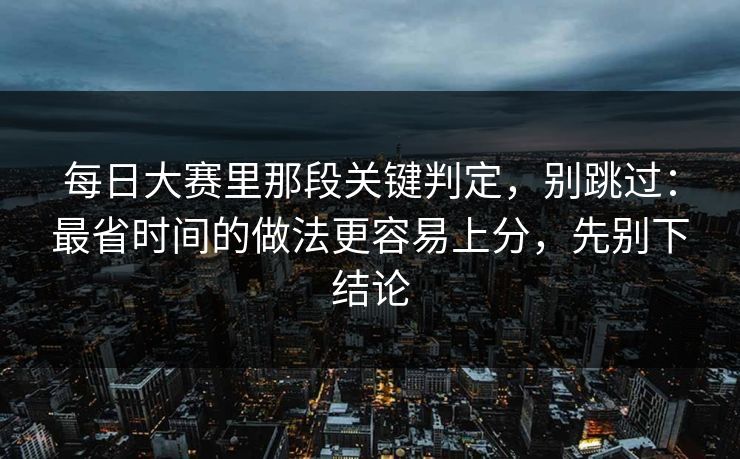 每日大赛里那段关键判定，别跳过：最省时间的做法更容易上分，先别下结论