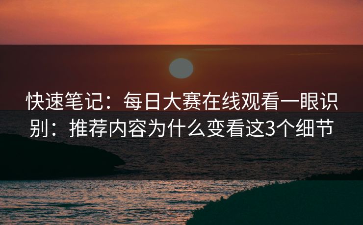 快速笔记：<strong>每日大赛</strong>在线观看一眼识别：推荐内容为什么变看这3个细节