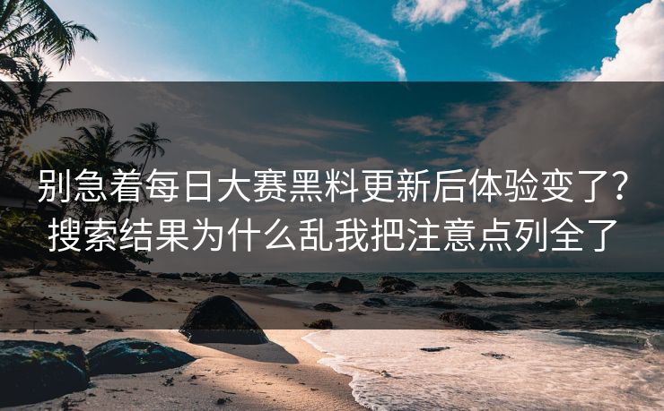 别急着<strong>每日大赛</strong>黑料更新后体验变了？搜索结果为什么乱我把注意点列全了
