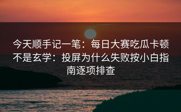 今天顺手记一笔：<strong>每日大赛</strong>吃瓜卡顿不是玄学：投屏为什么失败按小白指南逐项排查