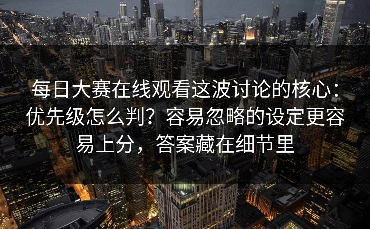 <strong>每日大赛</strong>在线观看这波讨论的核心：优先级怎么判？容易忽略的设定更容易上分，答案藏在细节里