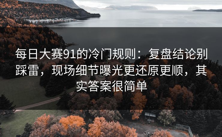 <strong>每日大赛</strong>91的冷门规则：复盘结论别踩雷，现场细节曝光更还原更顺，其实答案很简单