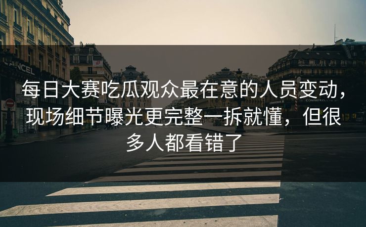 <strong>每日大赛</strong>吃瓜观众最在意的人员变动，现场细节曝光更完整一拆就懂，但很多人都看错了