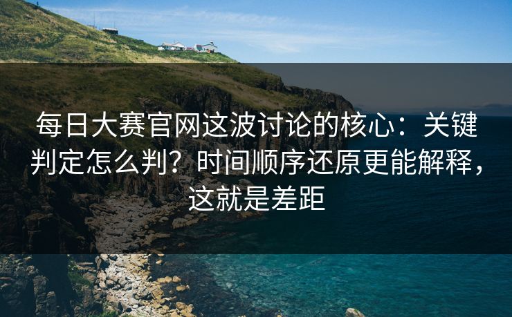 <strong>每日大赛</strong>官网这波讨论的核心：关键判定怎么判？时间顺序还原更能解释，这就是差距