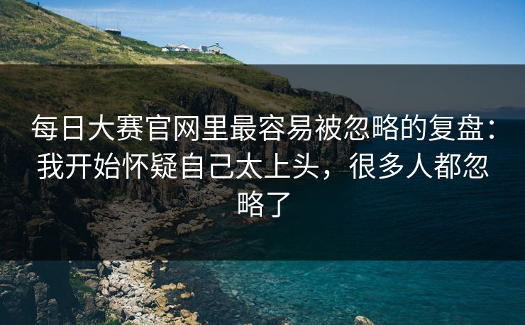 <strong>每日大赛</strong>官网里最容易被忽略的复盘：我开始怀疑自己太上头，很多人都忽略了