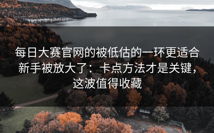 <strong>每日大赛</strong>官网的被低估的一环更适合新手被放大了：卡点方法才是关键，这波值得收藏