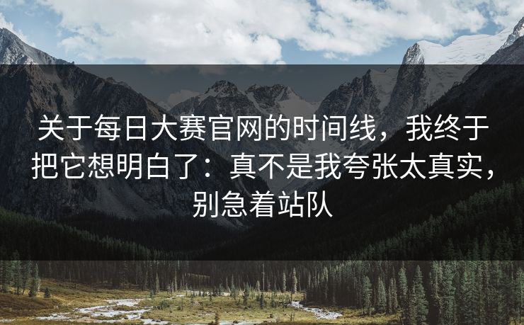 关于<strong>每日大赛</strong>官网的时间线，我终于把它想明白了：真不是我夸张太真实，别急着站队