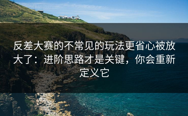 反差大赛的不常见的玩法更省心被放大了：进阶思路才是关键，你会重新定义它