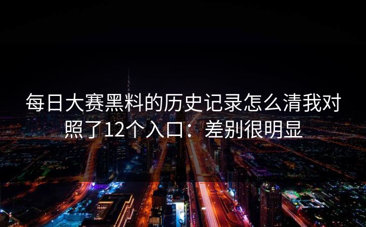 每日大赛黑料的历史记录怎么清我对照了12个入口：差别很明显