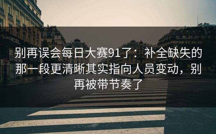 别再误会每日大赛91了：补全缺失的那一段更清晰其实指向人员变动，别再被带节奏了