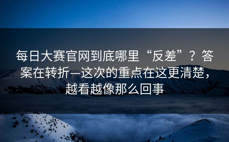 <strong>每日大赛</strong>官网到底哪里“反差”？答案在转折—这次的重点在这更清楚，越看越像那么回事