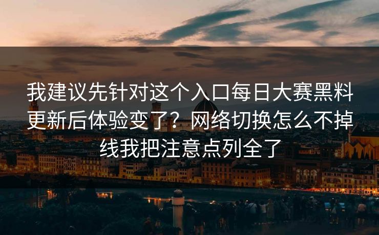 我建议先针对这个入口<strong>每日大赛</strong>黑料更新后体验变了？网络切换怎么不掉线我把注意点列全了