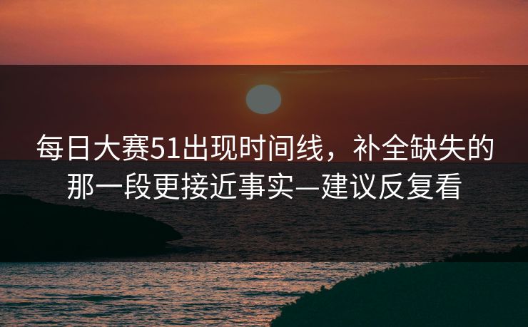 <strong>每日大赛</strong>51出现时间线，补全缺失的那一段更接近事实—建议反复看