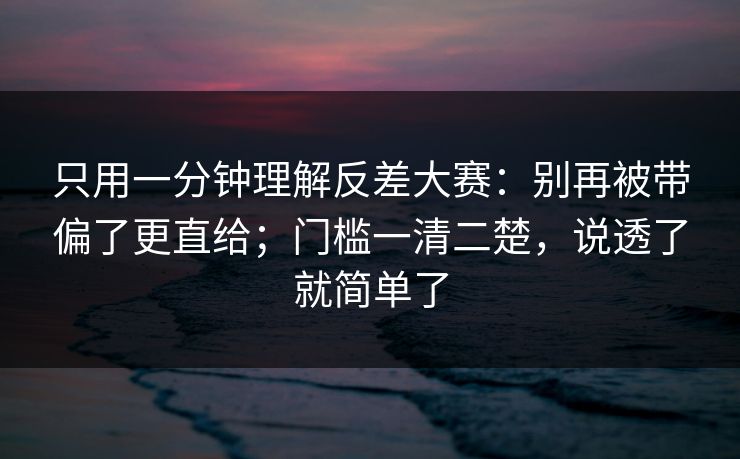 只用一分钟理解反差大赛：别再被带偏了更直给；门槛一清二楚，说透了就简单了