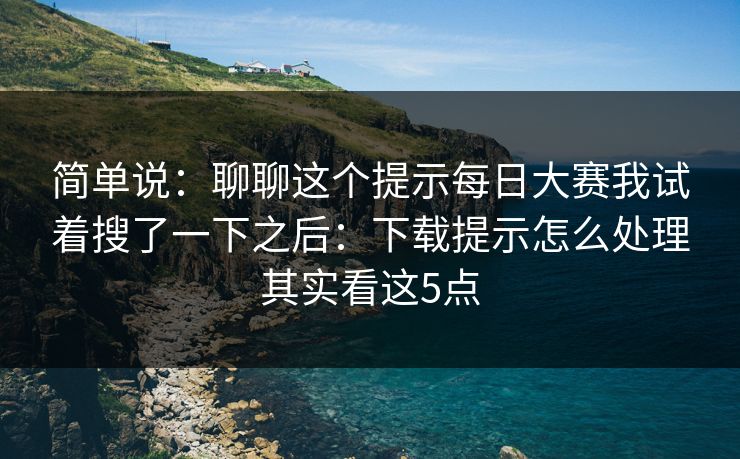 简单说：聊聊这个提示<strong>每日大赛</strong>我试着搜了一下之后：下载提示怎么处理其实看这5点